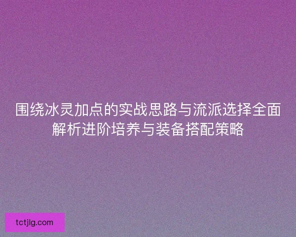 围绕冰灵加点的实战思路与流派选择全面解析进阶培养与装备搭配策略