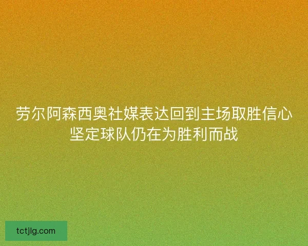 劳尔阿森西奥社媒表达回到主场取胜信心坚定球队仍在为胜利而战