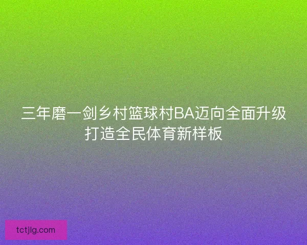 三年磨一剑乡村篮球村BA迈向全面升级打造全民体育新样板