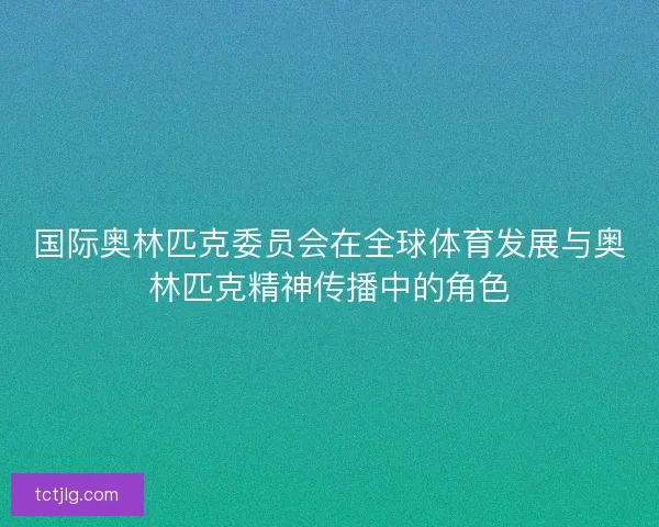 国际奥林匹克委员会在全球体育发展与奥林匹克精神传播中的角色