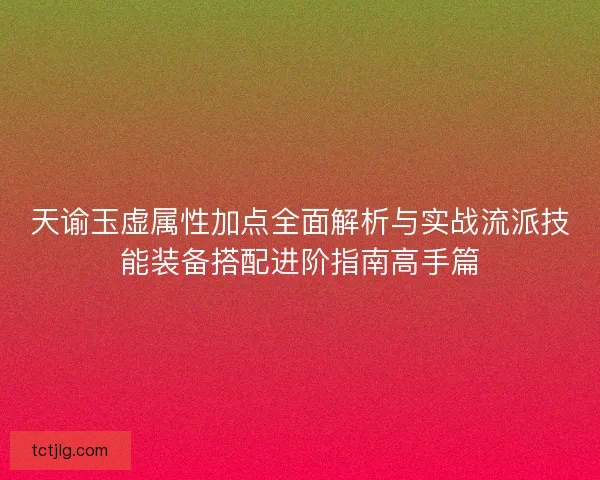 天谕玉虚属性加点全面解析与实战流派技能装备搭配进阶指南高手篇