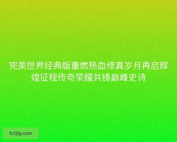完美世界经典版重燃热血修真岁月再启辉煌征程传奇荣耀共铸巅峰史诗