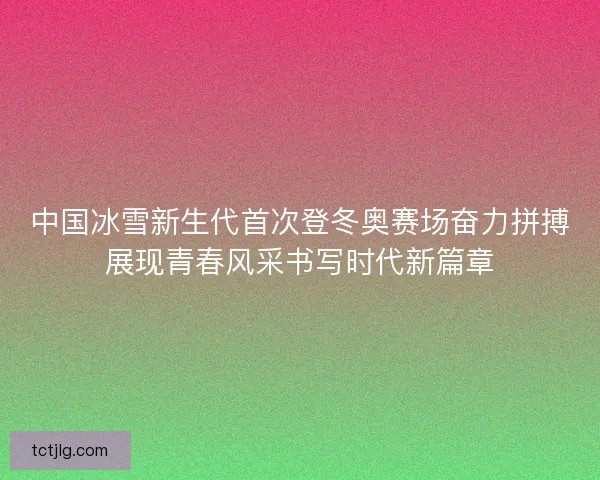 中国冰雪新生代首次登冬奥赛场奋力拼搏展现青春风采书写时代新篇章