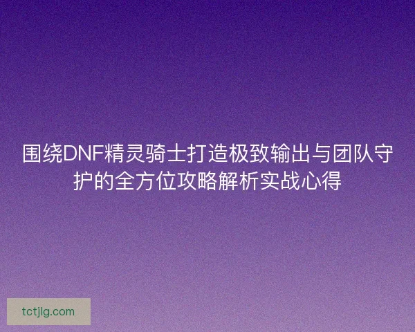 围绕DNF精灵骑士打造极致输出与团队守护的全方位攻略解析实战心得